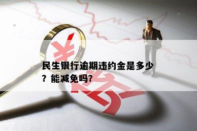 民生银行逾期违约金是多少？能减免吗？