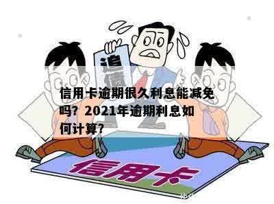 信用卡逾期很久利息能减免吗？2021年逾期利息如何计算？