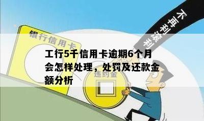 工行5千信用卡逾期6个月会怎样处理，处罚及还款金额分析