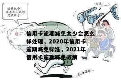 信用卡逾期减免太少会怎么样处理，2020年信用卡逾期减免标准，2021年信用卡逾期减免政策