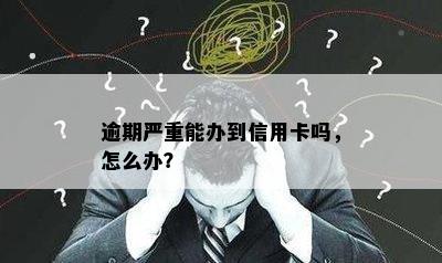 逾期严重能办到信用卡吗，怎么办？