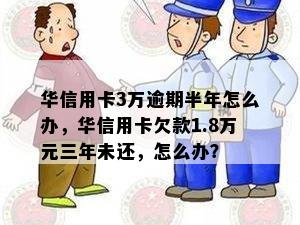 华信用卡3万逾期半年怎么办，华信用卡欠款1.8万元三年未还，怎么办？