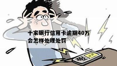 十家银行信用卡逾期40万会怎样处理处罚