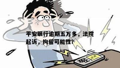 平安银行逾期五万多，法院起诉，拘留可能性？