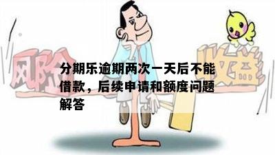 分期乐逾期两次一天后不能借款，后续申请和额度问题解答