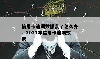 信用卡逾期数据乱了怎么办，2021年信用卡逾期数据