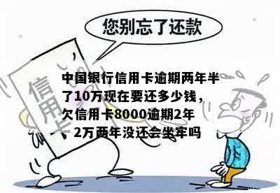 中国银行信用卡逾期两年半了10万现在要还多少钱，欠信用卡8000逾期2年，2万两年没还会坐牢吗