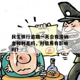 民生银行逾期一天会有滞纳金和利息吗，对信用有影响吗？