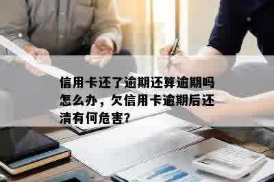 信用卡还了逾期还算逾期吗怎么办，欠信用卡逾期后还清有何危害？