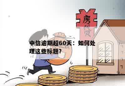 中信逾期超60天：如何处理这些标题？