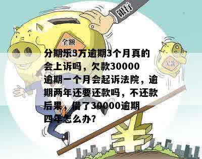 分期乐3万逾期3个月真的会上诉吗，欠款30000逾期一个月会起诉法院，逾期两年还要还款吗，不还款后果，借了30000逾期四年怎么办？