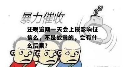 还呗逾期一天会上报影响征信么，不是故意的，会有什么后果？