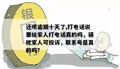 还呗逾期十天了,打电话说要给家人打电话真的吗，骚扰家人可投诉，联系母是真的吗？