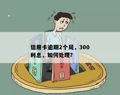 信用卡逾期2个周，300利息，如何处理？