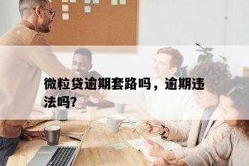 微粒贷逾期套路吗，逾期违法吗？