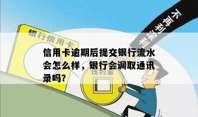 信用卡逾期后提交银行流水会怎么样，银行会调取通讯录吗？