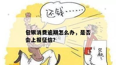 包银消费逾期怎么办，是否会上报征信？