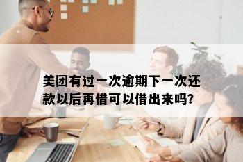 美团有过一次逾期下一次还款以后再借可以借出来吗？