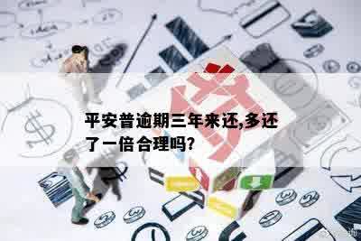 平安普逾期三年来还,多还了一倍合理吗？