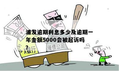 浦发逾期利息多少及逾期一年金额5000会被起诉吗？