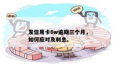 发信用卡8w逾期三个月，如何应对及利息。