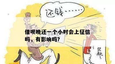 借呗晚还一个小时会上征信吗，有影响吗？