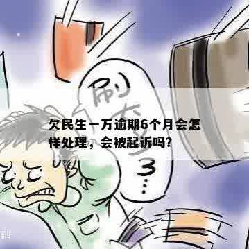 欠民生一万逾期6个月会怎样处理，会被起诉吗？