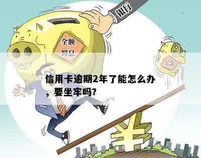 信用卡逾期2年了能怎么办，要坐牢吗？