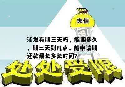 浦发有期三天吗，能期多久，期三天到几点，能申请期还款最长多长时间？