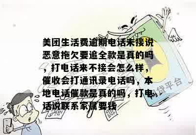 美团生活费逾期电话未接说恶意拖欠要追全款是真的吗，打电话来不接会怎么样，催收会打通讯录电话吗，本地电话催款是真的吗，打电话说联系家属要钱