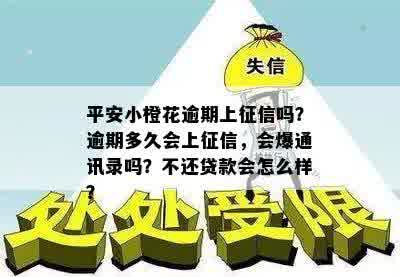 平安小橙花逾期上征信吗？逾期多久会上征信，会爆通讯录吗？不还贷款会怎么样？