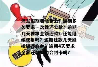 浦发逾期费能免么？逾期多久要求一次性还欠款？逾期几天要求全额还款？还能继续使用吗？逾期还款几天能撤销违约金？逾期4天要求全额还款失约会封卡吗？