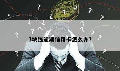 3块钱逾期信用卡怎么办？