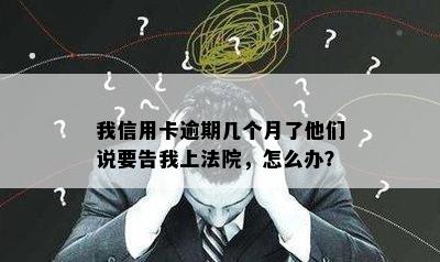 我信用卡逾期几个月了他们说要告我上法院，怎么办？