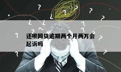 还呗网贷逾期两个月两万会起诉吗