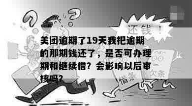 美团逾期了19天我把逾期的那期钱还了，是否可办理期和继续借？会影响以后审核吗？