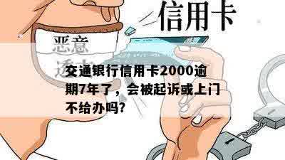 交通银行信用卡2000逾期7年了，会被起诉或上门不给办吗？