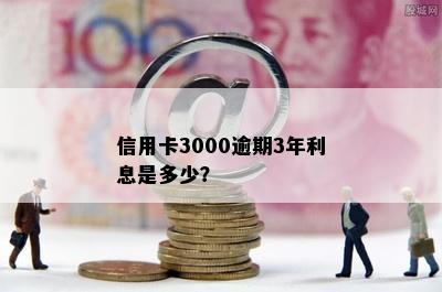 信用卡3000逾期3年利息是多少？