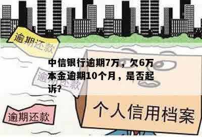 中信银行逾期7万，欠6万本金逾期10个月，是否起诉？