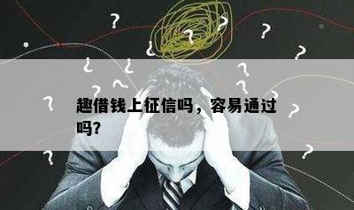 趣借钱上征信吗，容易通过吗？