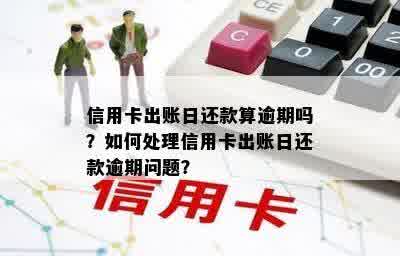 信用卡出账日还款算逾期吗？如何处理信用卡出账日还款逾期问题？