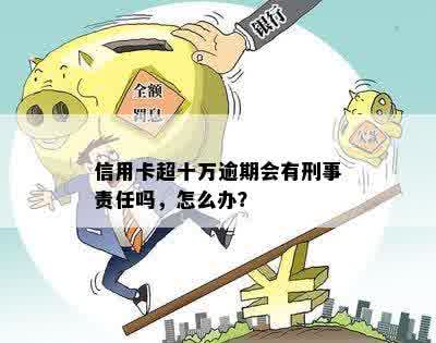 信用卡超十万逾期会有刑事责任吗，怎么办？