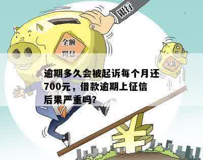 逾期多久会被起诉每个月还700元，借款逾期上征信后果严重吗？