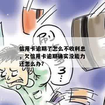 信用卡逾期了怎么不收利息，欠信用卡逾期确实没能力还怎么办？