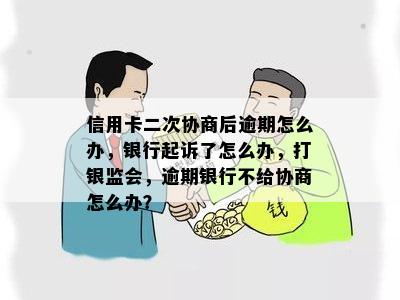 信用卡二次协商后逾期怎么办，银行起诉了怎么办，打银监会，逾期银行不给协商怎么办？