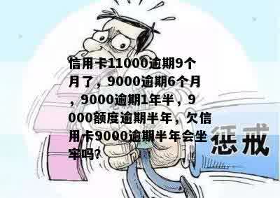 信用卡11000逾期9个月了，9000逾期6个月，9000逾期1年半，9000额度逾期半年，欠信用卡9000逾期半年会坐牢吗？