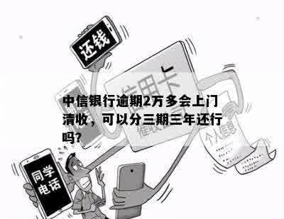 中信银行逾期2万多会上门清收，可以分三期三年还行吗？