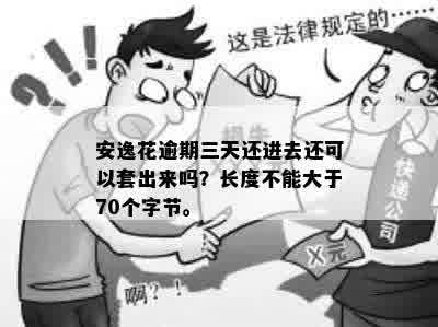 安逸花逾期三天还进去还可以套出来吗？长度不能大于70个字节。