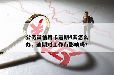 公务员信用卡逾期4天怎么办，逾期对工作有影响吗？