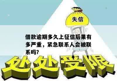 借款逾期多久上征信后果有多严重，紧急联系人会被联系吗？